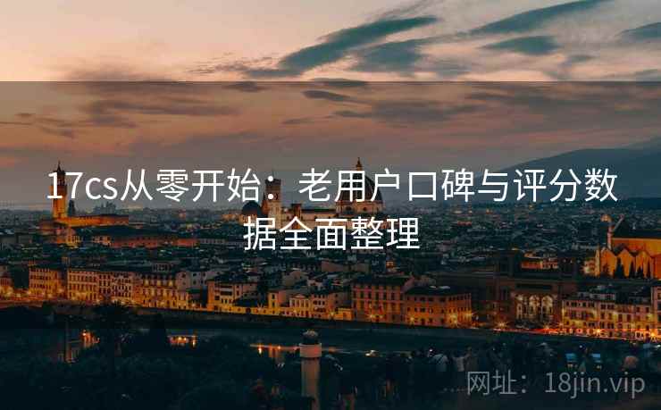 17cs从零开始:老用户口碑与评分数据全面整理 17cs从零开始:老用户口碑与评分数据全面整理