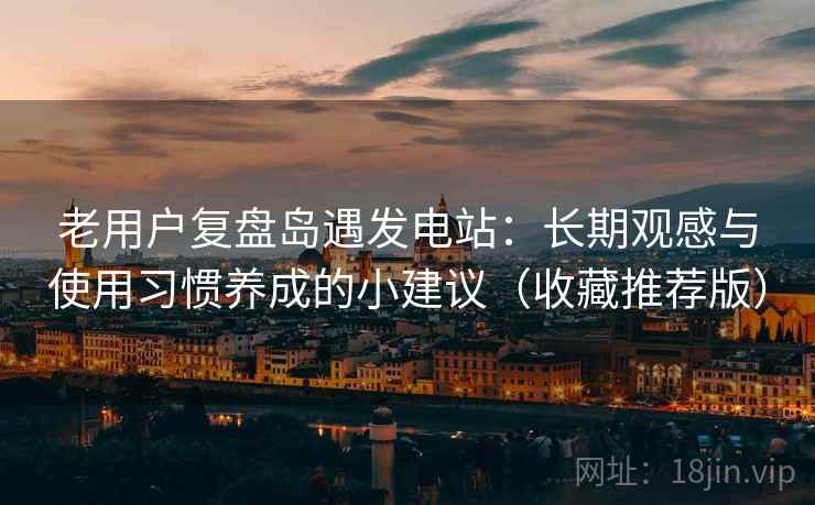 老用户复盘岛遇发电站:长期观感与使用习惯养成的小建议(收藏推荐版) 老用户复盘岛遇发电站:长期观感与使用习惯养成的小建议(收藏推荐版)
