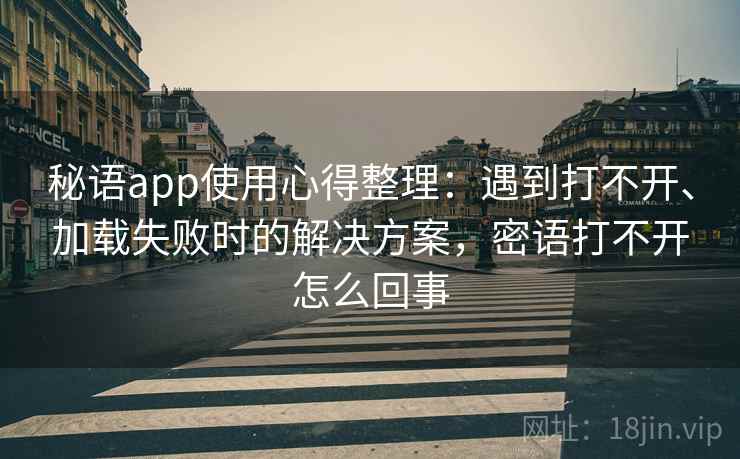秘语app使用心得整理：遇到打不开、加载失败时的解决方案，密语打不开怎么回事