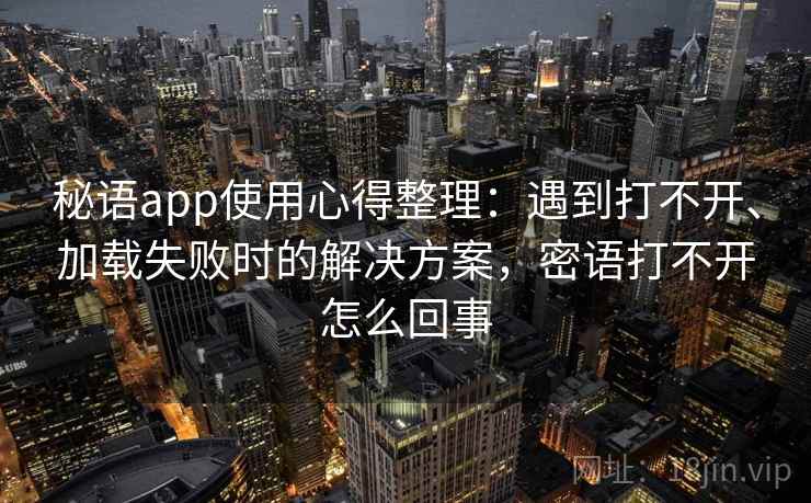 秘语app使用心得整理：遇到打不开、加载失败时的解决方案，密语打不开怎么回事