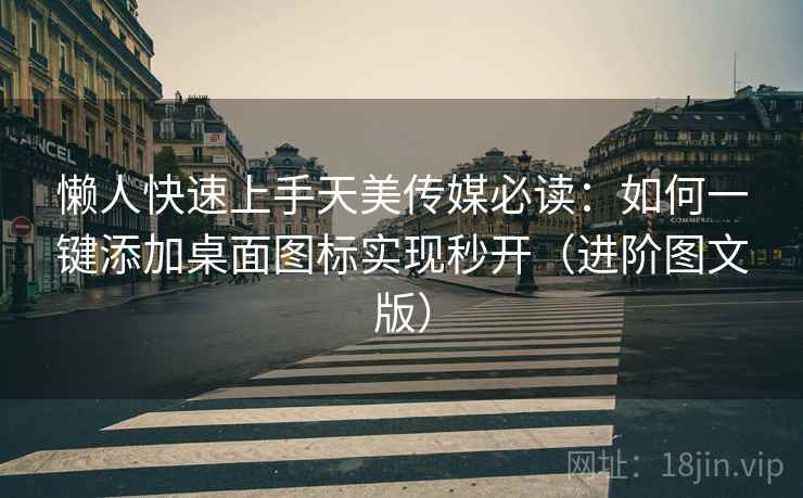 懒人快速上手天美传媒必读:如何一键添加桌面图标实现秒开(进阶图文版) 懒人快速上手天美传媒必读:如何一键添加桌面图标实现秒开(进阶图文版)