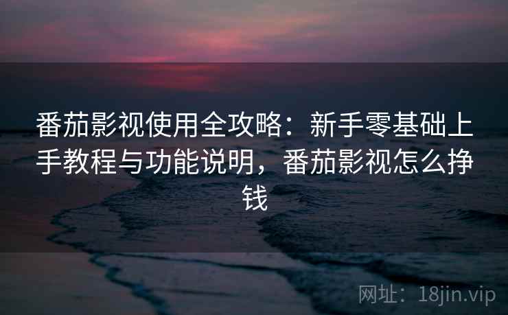 番茄影视使用全攻略:新手零基础上手教程与功能说明,番茄影视怎么挣钱 番茄影视使用全攻略:新手零基础上手教程与功能说明,番茄影视怎么挣钱