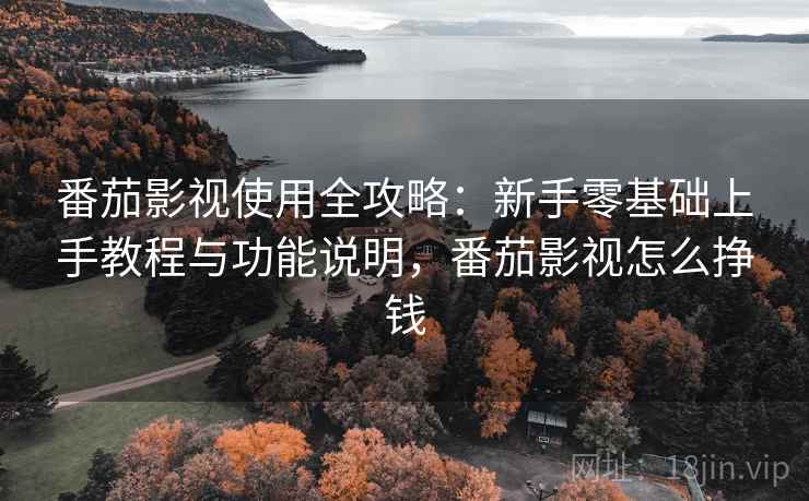 番茄影视使用全攻略:新手零基础上手教程与功能说明,番茄影视怎么挣钱 番茄影视使用全攻略:新手零基础上手教程与功能说明,番茄影视怎么挣钱