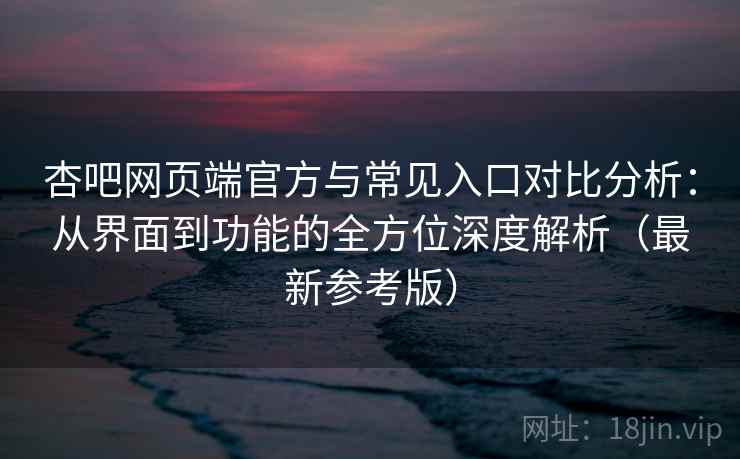 杏吧网页端官方与常见入口对比分析:从界面到功能的全方位深度解析(最新参考版) 杏吧网页端官方与常见入口对比分析:从界面到功能的全方位深度解析(最新参考版)