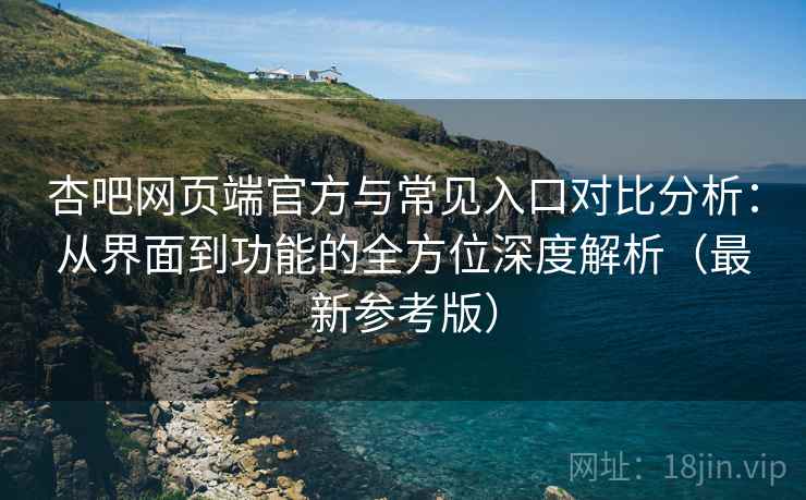 杏吧网页端官方与常见入口对比分析:从界面到功能的全方位深度解析(最新参考版) 杏吧网页端官方与常见入口对比分析:从界面到功能的全方位深度解析(最新参考版)