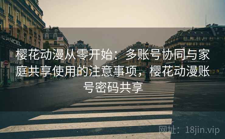樱花动漫从零开始:多账号协同与家庭共享使用的注意事项,樱花动漫账号密码共享 樱花动漫从零开始:多账号协同与家庭共享使用的注意事项,樱花动漫账号密码共享