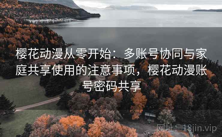 樱花动漫从零开始:多账号协同与家庭共享使用的注意事项,樱花动漫账号密码共享 樱花动漫从零开始:多账号协同与家庭共享使用的注意事项,樱花动漫账号密码共享