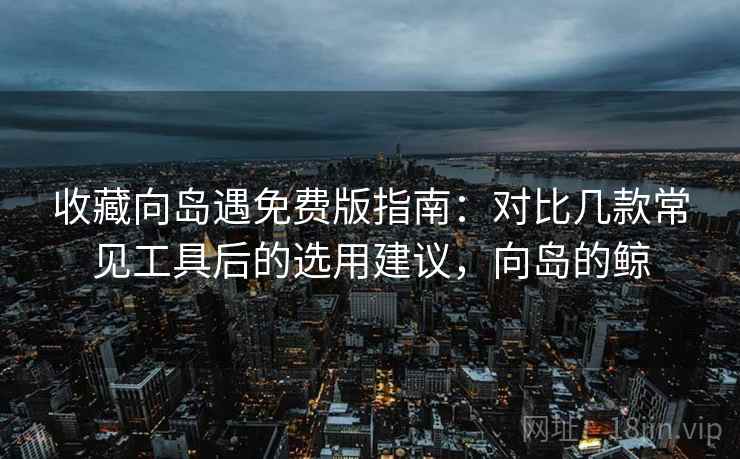 收藏向岛遇免费版指南:对比几款常见工具后的选用建议,向岛的鲸 收藏向岛遇免费版指南:对比几款常见工具后的选用建议,向岛的鲸