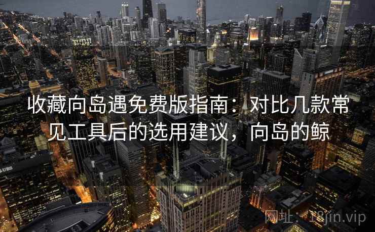 收藏向岛遇免费版指南:对比几款常见工具后的选用建议,向岛的鲸 收藏向岛遇免费版指南:对比几款常见工具后的选用建议,向岛的鲸