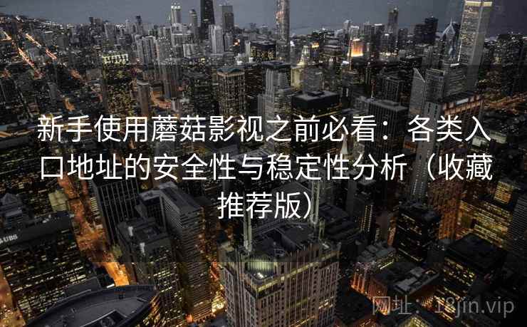 新手使用蘑菇影视之前必看:各类入口地址的安全性与稳定性分析(收藏推荐版) 新手使用蘑菇影视之前必看:各类入口地址的安全性与稳定性分析(收藏推荐版)