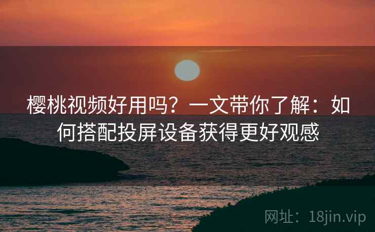 樱桃视频好用吗?一文带你了解:如何搭配投屏设备获得更好观感 樱桃视频好用吗?一文带你了解:如何搭配投屏设备获得更好观感
