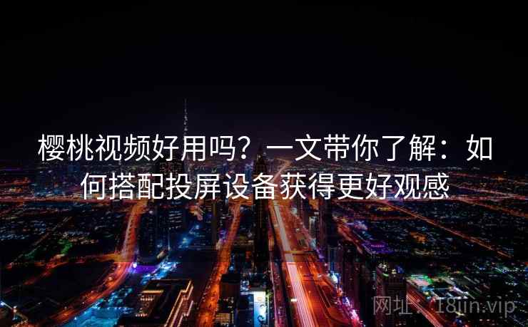 樱桃视频好用吗?一文带你了解:如何搭配投屏设备获得更好观感 樱桃视频好用吗?一文带你了解:如何搭配投屏设备获得更好观感