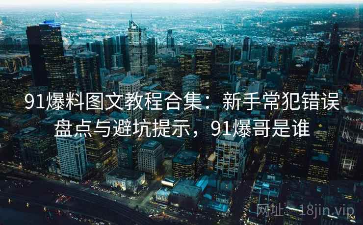 91爆料图文教程合集：新手常犯错误盘点与避坑提示，91爆哥是谁