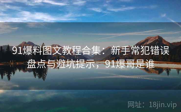 91爆料图文教程合集：新手常犯错误盘点与避坑提示，91爆哥是谁