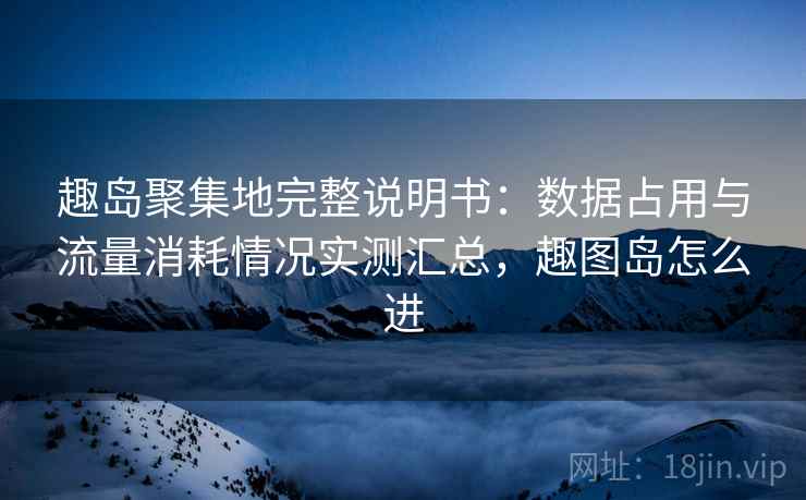 趣岛聚集地完整说明书:数据占用与流量消耗情况实测汇总,趣图岛怎么进 趣岛聚集地完整说明书:数据占用与流量消耗情况实测汇总,趣图岛怎么进