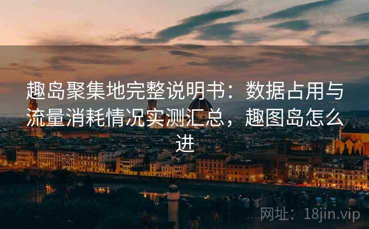 趣岛聚集地完整说明书:数据占用与流量消耗情况实测汇总,趣图岛怎么进 趣岛聚集地完整说明书:数据占用与流量消耗情况实测汇总,趣图岛怎么进
