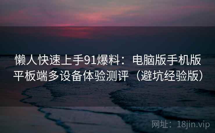 懒人快速上手91爆料:电脑版手机版平板端多设备体验测评(避坑经验版) 懒人快速上手91爆料:电脑版手机版平板端多设备体验测评(避坑经验版)