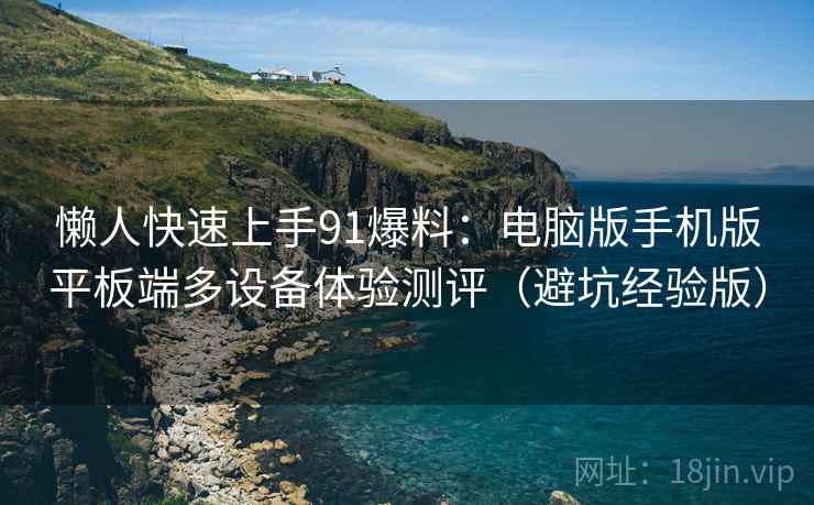 懒人快速上手91爆料:电脑版手机版平板端多设备体验测评(避坑经验版) 懒人快速上手91爆料:电脑版手机版平板端多设备体验测评(避坑经验版)