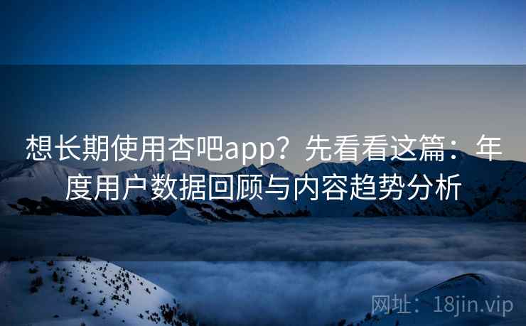 想长期使用杏吧app?先看看这篇:年度用户数据回顾与内容趋势分析 想长期使用杏吧app?先看看这篇:年度用户数据回顾与内容趋势分析