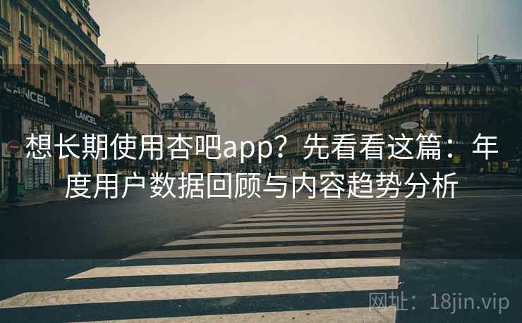 想长期使用杏吧app?先看看这篇:年度用户数据回顾与内容趋势分析 想长期使用杏吧app?先看看这篇:年度用户数据回顾与内容趋势分析