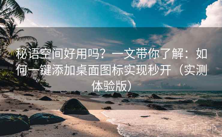 秘语空间好用吗?一文带你了解:如何一键添加桌面图标实现秒开(实测体验版) 秘语空间好用吗?一文带你了解:如何一键添加桌面图标实现秒开(实测体验版)
