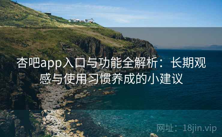 杏吧app入口与功能全解析:长期观感与使用习惯养成的小建议 杏吧app入口与功能全解析:长期观感与使用习惯养成的小建议