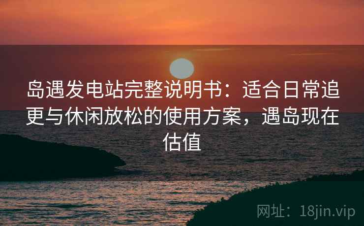 岛遇发电站完整说明书:适合日常追更与休闲放松的使用方案,遇岛现在估值 岛遇发电站完整说明书:适合日常追更与休闲放松的使用方案,遇岛现在估值