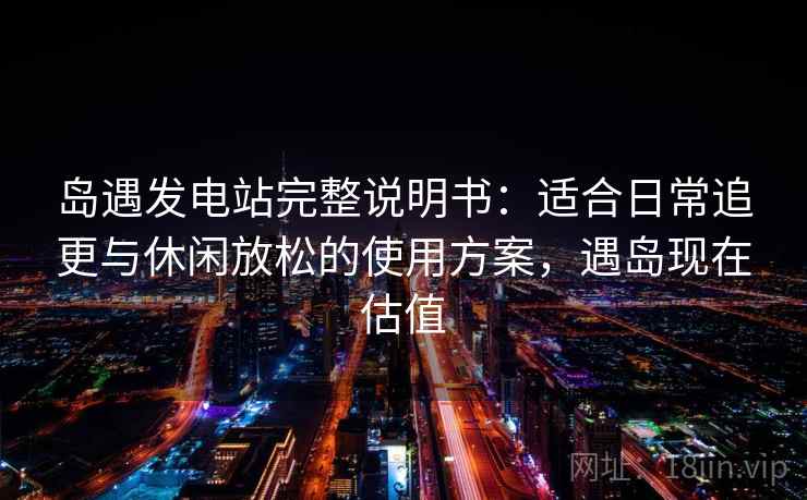 岛遇发电站完整说明书:适合日常追更与休闲放松的使用方案,遇岛现在估值 岛遇发电站完整说明书:适合日常追更与休闲放松的使用方案,遇岛现在估值