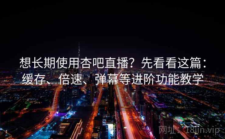 想长期使用杏吧直播?先看看这篇:缓存、倍速、弹幕等进阶功能教学 想长期使用杏吧直播?先看看这篇:缓存、倍速、弹幕等进阶功能教学