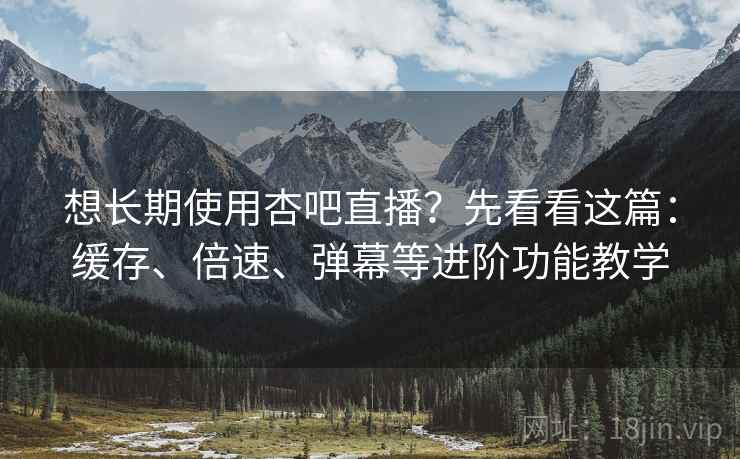 想长期使用杏吧直播?先看看这篇:缓存、倍速、弹幕等进阶功能教学 想长期使用杏吧直播?先看看这篇:缓存、倍速、弹幕等进阶功能教学