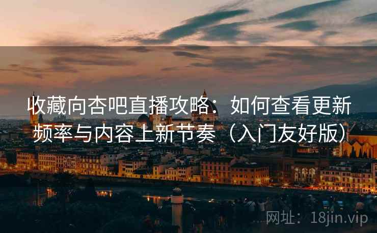 收藏向杏吧直播攻略:如何查看更新频率与内容上新节奏(入门友好版) 收藏向杏吧直播攻略:如何查看更新频率与内容上新节奏(入门友好版)