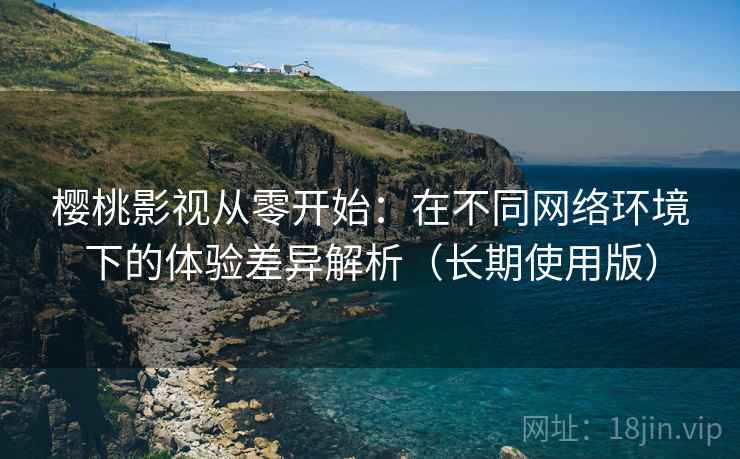 樱桃影视从零开始:在不同网络环境下的体验差异解析(长期使用版) 樱桃影视从零开始:在不同网络环境下的体验差异解析(长期使用版)