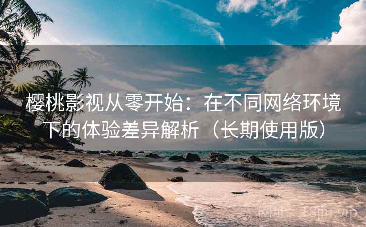 樱桃影视从零开始:在不同网络环境下的体验差异解析(长期使用版) 樱桃影视从零开始:在不同网络环境下的体验差异解析(长期使用版)