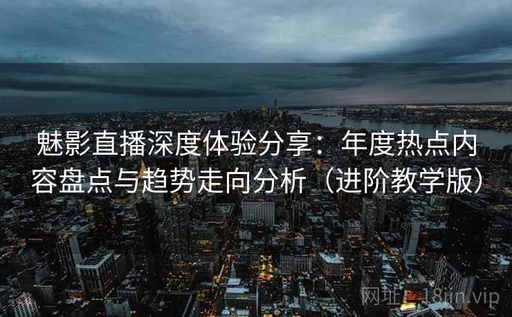 魅影直播深度体验分享:年度热点内容盘点与趋势走向分析(进阶教学版) 魅影直播深度体验分享:年度热点内容盘点与趋势走向分析(进阶教学版)