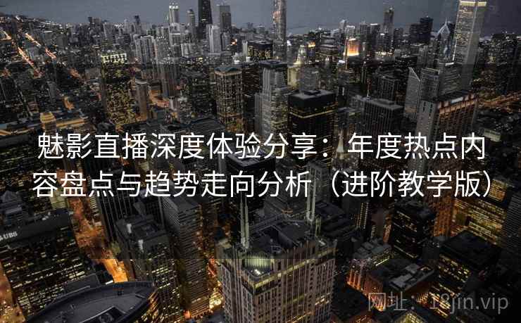 魅影直播深度体验分享:年度热点内容盘点与趋势走向分析(进阶教学版) 魅影直播深度体验分享:年度热点内容盘点与趋势走向分析(进阶教学版)