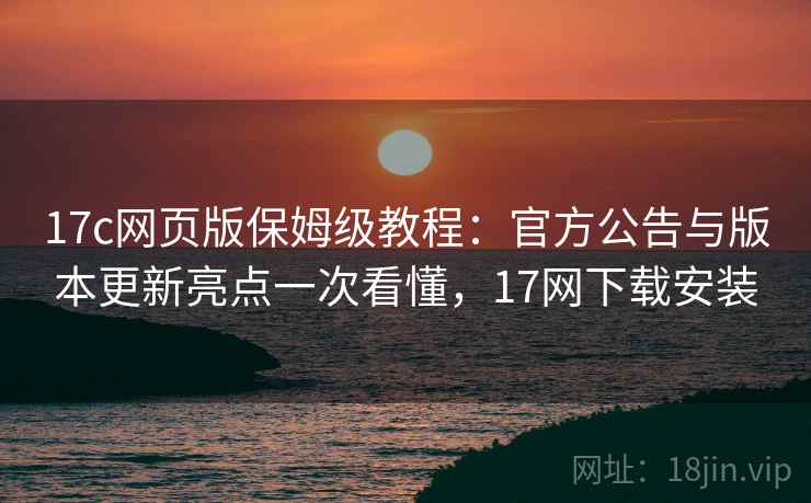 17c网页版保姆级教程:官方公告与版本更新亮点一次看懂,17网下载安装 17c网页版保姆级教程:官方公告与版本更新亮点一次看懂,17网下载安装