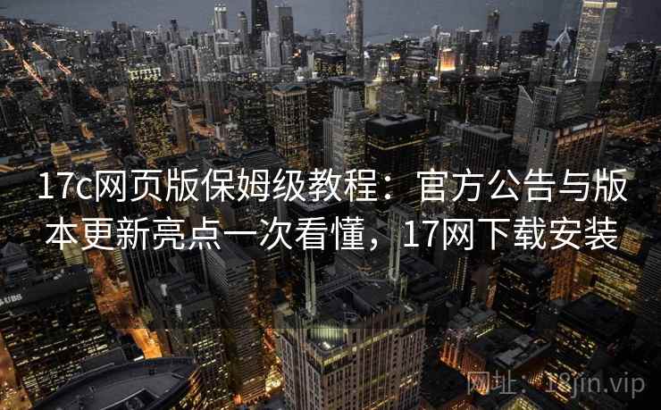 17c网页版保姆级教程:官方公告与版本更新亮点一次看懂,17网下载安装 17c网页版保姆级教程:官方公告与版本更新亮点一次看懂,17网下载安装