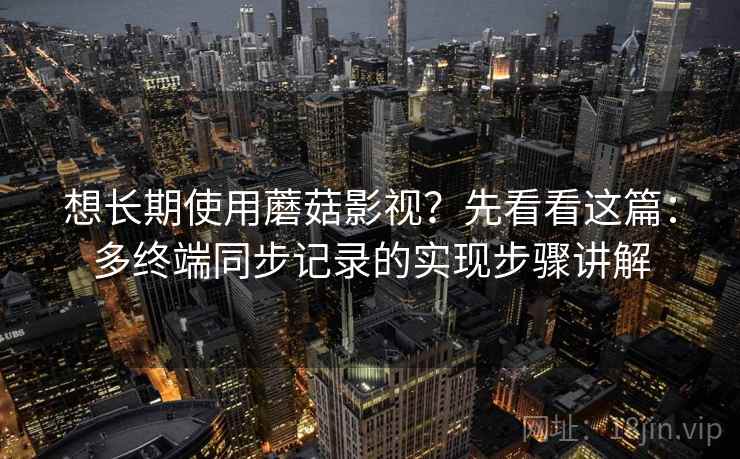 想长期使用蘑菇影视?先看看这篇:多终端同步记录的实现步骤讲解 想长期使用蘑菇影视?先看看这篇:多终端同步记录的实现步骤讲解