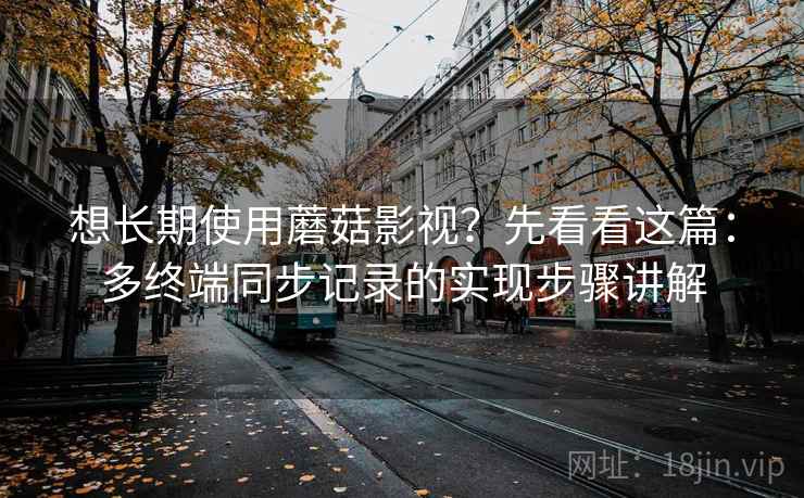 想长期使用蘑菇影视?先看看这篇:多终端同步记录的实现步骤讲解 想长期使用蘑菇影视?先看看这篇:多终端同步记录的实现步骤讲解