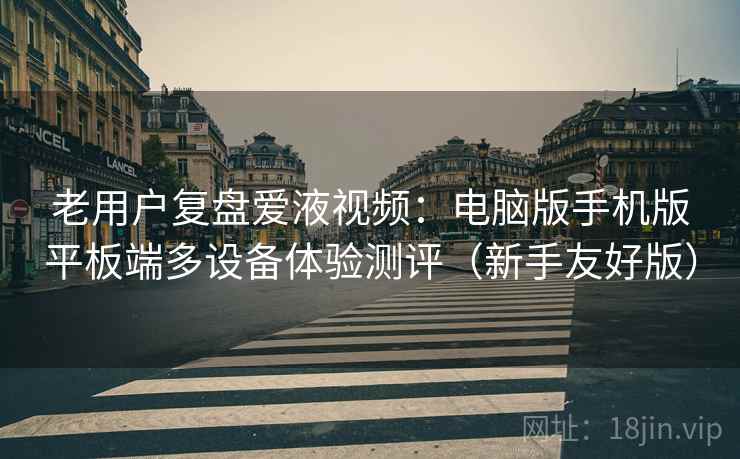 老用户复盘爱液视频:电脑版手机版平板端多设备体验测评(新手友好版) 老用户复盘爱液视频:电脑版手机版平板端多设备体验测评(新手友好版)