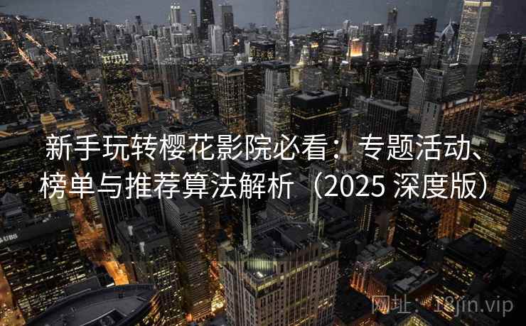 新手玩转樱花影院必看：专题活动、榜单与推荐算法解析（2025 深度版）