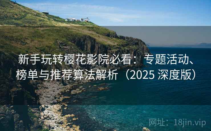 新手玩转樱花影院必看：专题活动、榜单与推荐算法解析（2025 深度版）