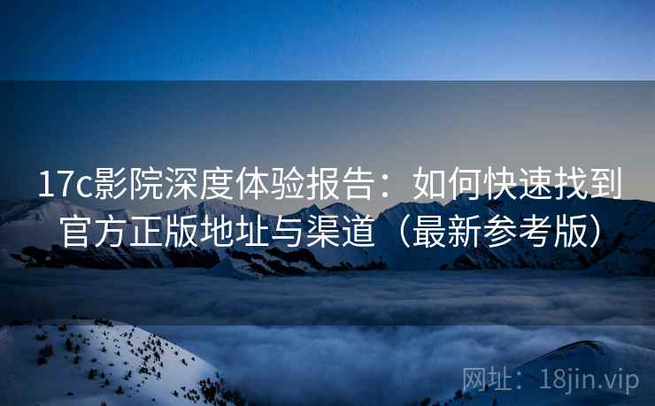17c影院深度体验报告：如何快速找到官方正版地址与渠道（最新参考版）