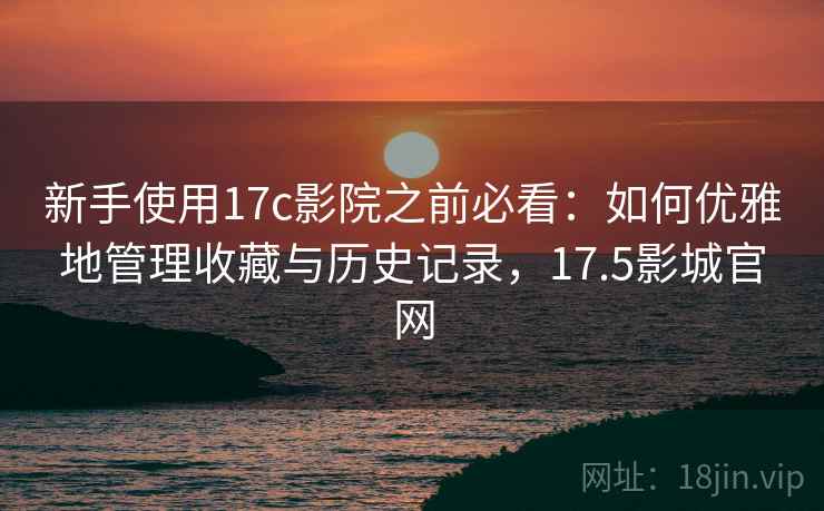 新手使用17c影院之前必看：如何优雅地管理收藏与历史记录，17.5影城官网