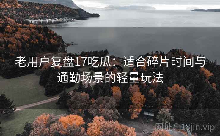 老用户复盘17吃瓜:适合碎片时间与通勤场景的轻量玩法 老用户复盘17吃瓜:适合碎片时间与通勤场景的轻量玩法