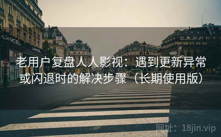 老用户复盘人人影视:遇到更新异常或闪退时的解决步骤(长期使用版) 老用户复盘人人影视:遇到更新异常或闪退时的解决步骤(长期使用版)