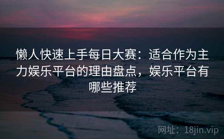 懒人快速上手每日大赛:适合作为主力娱乐平台的理由盘点,娱乐平台有哪些推荐 懒人快速上手每日大赛:适合作为主力娱乐平台的理由盘点,娱乐平台有哪些推荐