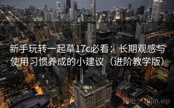 新手玩转一起草17c必看:长期观感与使用习惯养成的小建议(进阶教学版) 新手玩转一起草17c必看:长期观感与使用习惯养成的小建议(进阶教学版)