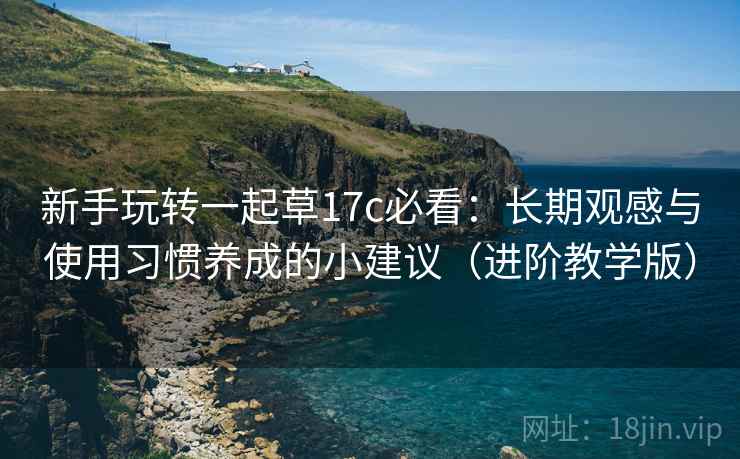 新手玩转一起草17c必看:长期观感与使用习惯养成的小建议(进阶教学版) 新手玩转一起草17c必看:长期观感与使用习惯养成的小建议(进阶教学版)