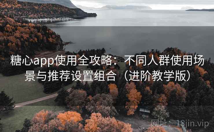糖心app使用全攻略：不同人群使用场景与推荐设置组合（进阶教学版）
